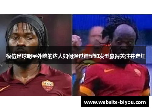模仿足球明星外貌的达人如何通过造型和发型赢得关注并走红