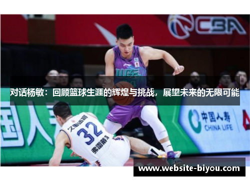对话杨敏：回顾篮球生涯的辉煌与挑战，展望未来的无限可能