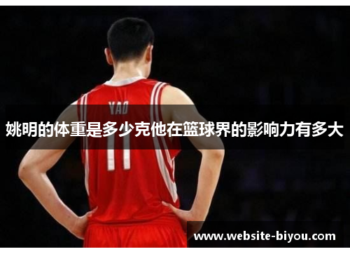 姚明的体重是多少克他在篮球界的影响力有多大