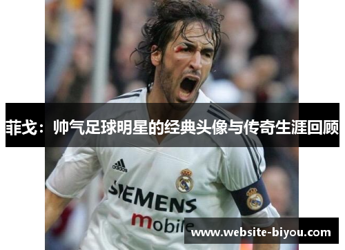 菲戈：帅气足球明星的经典头像与传奇生涯回顾