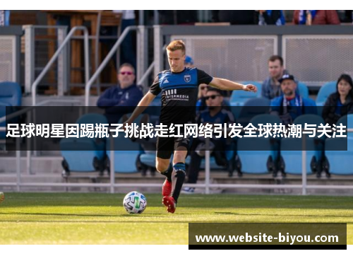 足球明星因踢瓶子挑战走红网络引发全球热潮与关注