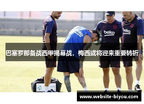 巴塞罗那备战西甲揭幕战，梅西或将迎来重要转折