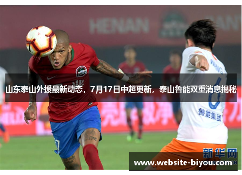 山东泰山外援最新动态，7月17日中超更新，泰山鲁能双重消息揭秘