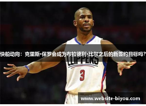 快船动向：克里斯·保罗会成为布拉德利·比尔之后的新签约目标吗？