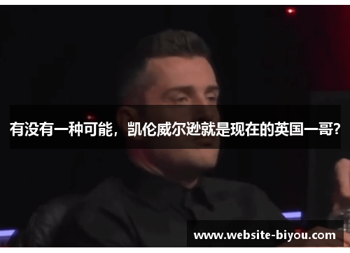 有没有一种可能，凯伦威尔逊就是现在的英国一哥？