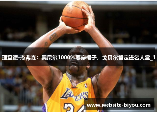理查德-杰弗森：奥尼尔1000％要穿裙子，戈贝尔肯定进名人堂_1
