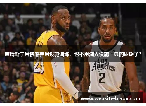 詹姆斯宁用快船弃用设施训练，也不用湖人设施，真的闹掰了？