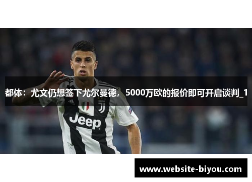 都体：尤文仍想签下尤尔曼德，5000万欧的报价即可开启谈判_1